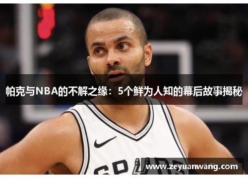 帕克与NBA的不解之缘：5个鲜为人知的幕后故事揭秘