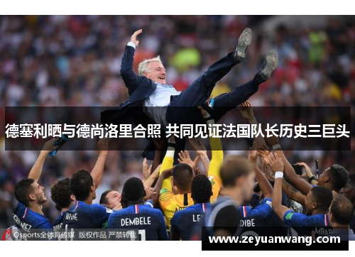 德塞利晒与德尚洛里合照 共同见证法国队长历史三巨头 德塞利晒与德尚洛里合照 共同见证法国队长历史三巨头
